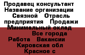 Продавец-консультант › Название организации ­ Связной › Отрасль предприятия ­ Продажи › Минимальный оклад ­ 32 000 - Все города Работа » Вакансии   . Кировская обл.,Красное с.